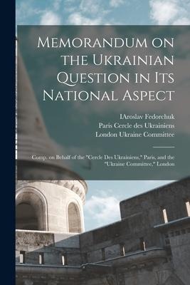 Memorandum on the Ukrainian Question in Its National Aspect; Comp. on Behalf of the Cercle Des Ukrainiens, Paris, and the Ukraine Committee, Londo