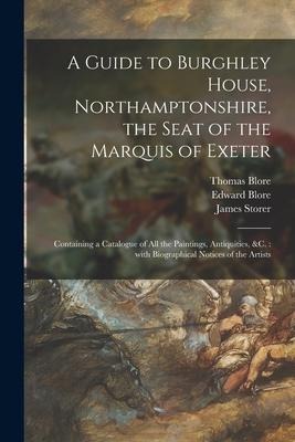 A Guide to Burghley House, Northamptonshire, the Seat of the Marquis of Exeter: Containing a Catalogue of All the Paintings, Antiquities, &c.: With Bi