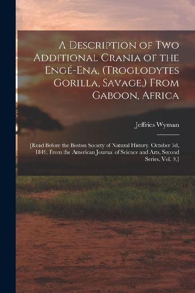 A Description of Two Additional Crania of the Engé-ena, (Troglodytes Gorilla, Savage, ) From Gaboon, Africa: [Read Before the Boston Society of Natura