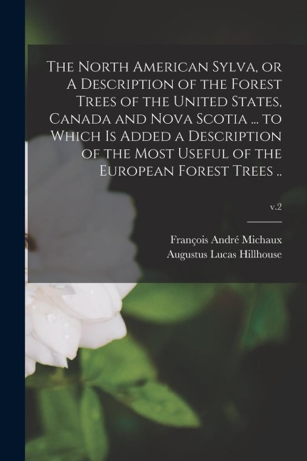 The North American Sylva, or A Description of the Forest Trees of the United States, Canada and Nova Scotia ... to Which is Added a Description of the