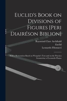 Euclid's Book on Divisions of Figures [Peri Diairéson Biblion] [microform]: With a Restoration Based on Woepcke's Text and on the Practica Geometriae