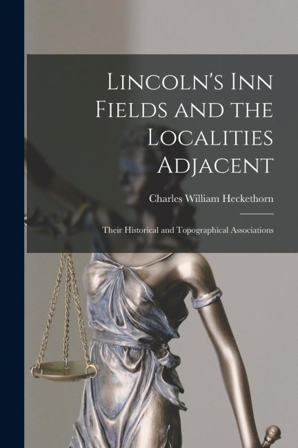 Lincoln's Inn Fields and the Localities Adjacent: Their Historical and Topographical Associations