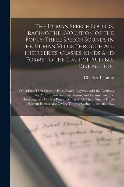 The Human Speech Sounds, Tracing the Evolution of the Forty-three Speech Sounds in the Human Voice Through All Their Series, Classes, Kinds and Forms