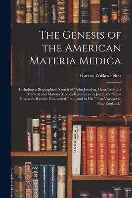 The Genesis of the American Materia Medica: Including a Biographical Sketch of "John Josselyn, Gent," and the Medical and Materia Medica References in Josselyn's "New-Englands Rarities Discovered," Etc., and in His "Two Voyages to New-England,"