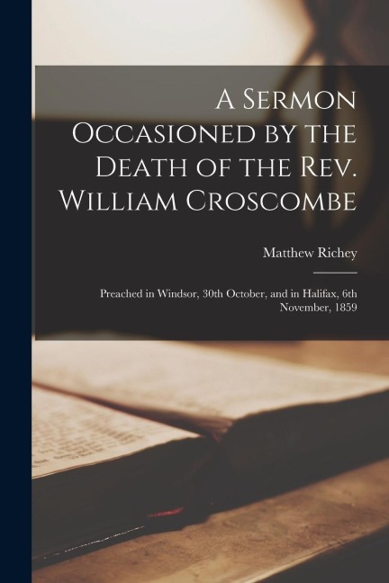 A Sermon Occasioned by the Death of the Rev. William Croscombe [microform]: Preached in Windsor, 30th October, and in Halifax, 6th November, 1859