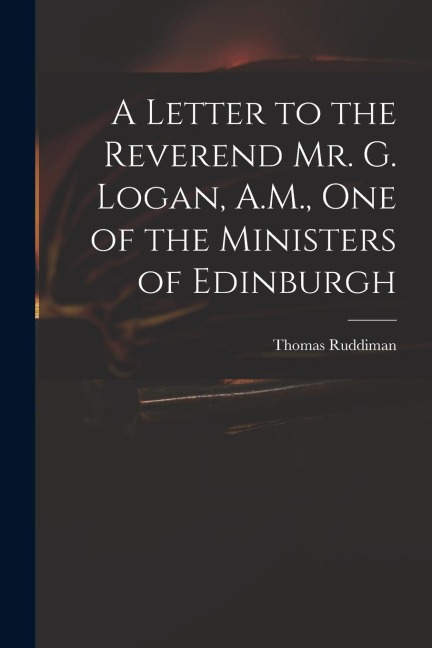 A Letter to the Reverend Mr. G. Logan, A.M., One of the Ministers of Edinburgh