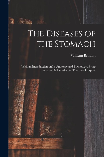 The Diseases of the Stomach: With an Introduction on Its Anatomy and Physiology, Being Lectures Delivered at St. Thomass Hospital
