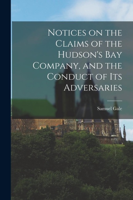 Notices on the Claims of the Hudsons Bay Company, and the Conduct of Its Adversaries [microform]