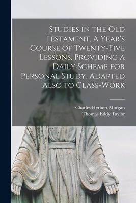 Studies in the Old Testament. [microform] A Years Course of Twenty-five Lessons, Providing a Daily Scheme for Personal Study. Adapted Also to Class-w