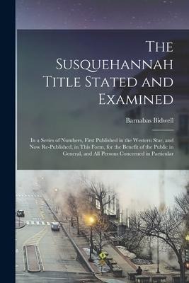 The Susquehannah Title Stated and Examined: in a Series of Numbers, First Published in the Western Star, and Now Re-published, in This Form, for the B