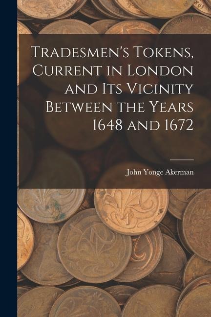 Tradesmens Tokens, Current in London and Its Vicinity Between the Years 1648 and 1672