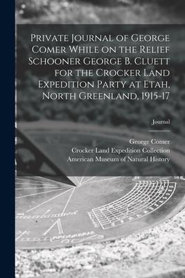 Private Journal of George Comer While on the Relief Schooner George B. Cluett for the Crocker Land Expedition Party at Etah, North Greenland, 1915-17;