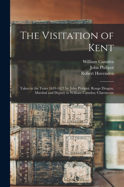 The Visitation of Kent: Taken in the Years 1619-1621 by John Philipot, Rouge Dragon, Marshal and Deputy to William Camden, Clarenceux