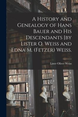 A History and Genealogy of Hans Bauer and His Descendants [by Lister O. Weiss and Edna M. (Fetzer) Weiss.