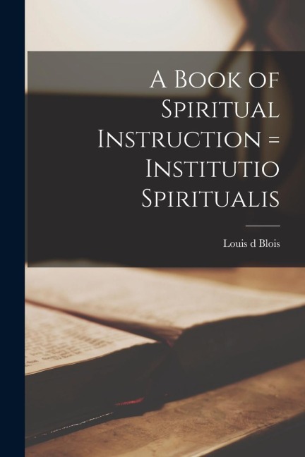 A Book of Spiritual Instruction = Institutio Spiritualis