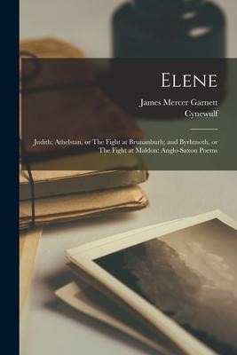 Elene; Judith; Athelstan, or The Fight at Brunanburh; and Byrhtnoth, or The Fight at Maldon: Anglo-Saxon Poems
