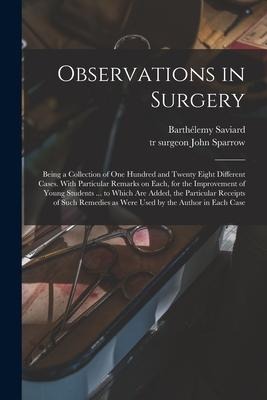 Observations in Surgery: Being a Collection of One Hundred and Twenty Eight Different Cases. With Particular Remarks on Each, for the Improveme