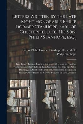Letters Written by the Late Right Honorable Philip Dormer Stanhope, Earl of Chesterfield, to His Son, Philip Stanhope, Esq.,: Late Envoy Extraordinary