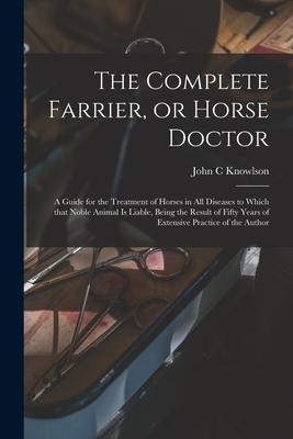 The Complete Farrier, or Horse Doctor [microform]: a Guide for the Treatment of Horses in All Diseases to Which That Noble Animal is Liable, Being the