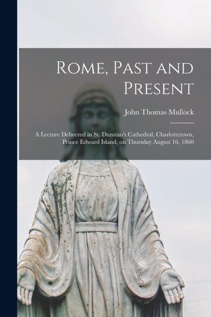 Rome, Past and Present [microform]: a Lecture Delivered in St. Dunstans Cathedral, Charlottetown, Prince Edward Island, on Thursday August 16, 1860