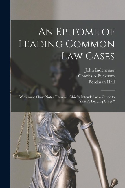 An Epitome of Leading Common Law Cases; With Some Short Notes Thereon: Chiefly Intended as a Guide to Smiths Leading Cases,