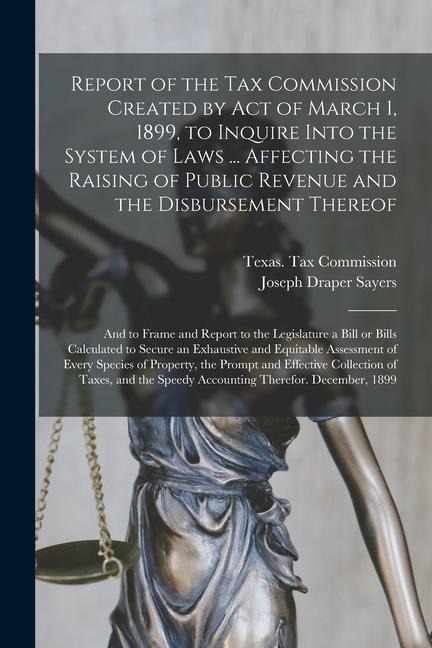 Report of the Tax Commission Created by Act of March 1, 1899, to Inquire Into the System of Laws ... Affecting the Raising of Public Revenue and the D