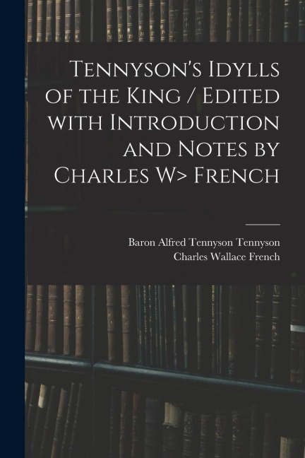 Tennyson's Idylls of the King / Edited With Introduction and Notes by Charles W> French