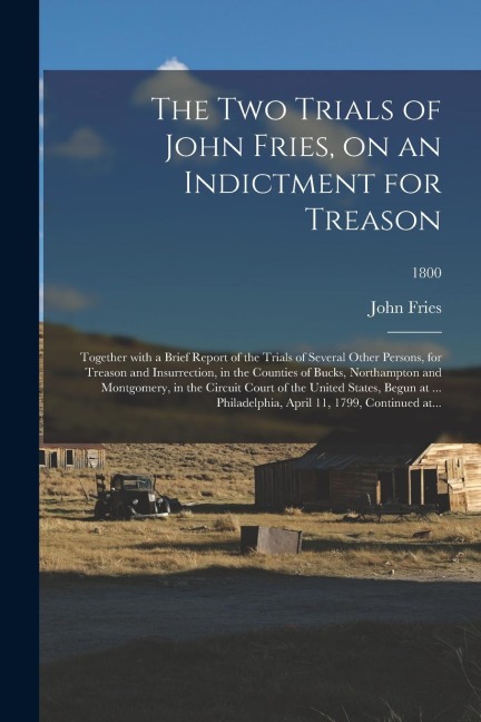The Two Trials of John Fries, on an Indictment for Treason: Together With a Brief Report of the Trials of Several Other Persons, for Treason and Insur
