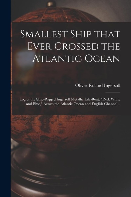 Smallest Ship That Ever Crossed the Atlantic Ocean: Log of the Ship-rigged Ingersoll Metallic Life-boat, Red, White and Blue, Across the Atlantic Oc