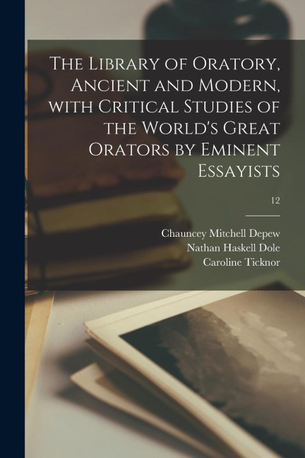 The Library of Oratory, Ancient and Modern, With Critical Studies of the Worlds Great Orators by Eminent Essayists; 12