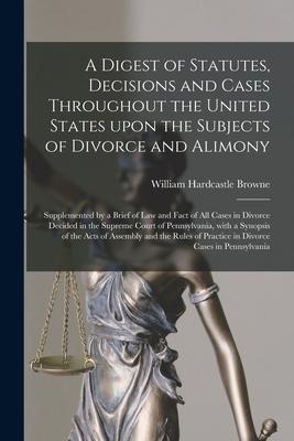 A Digest of Statutes, Decisions and Cases Throughout the United States Upon the Subjects of Divorce and Alimony: Supplemented by a Brief of Law and Fa