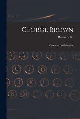 George Brown [microform]: the Globe Confederation