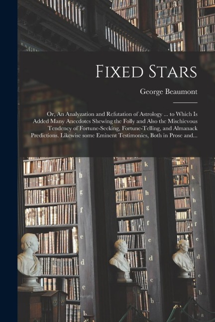 Fixed Stars; or, An Analyzation and Refutation of Astrology ... to Which is Added Many Anecdotes Shewing the Folly and Also the Mischievous Tendency o