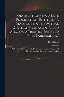 Observations on a Late Publication, Entitled A Dialogue on the Actual State of Parliament, and Also on a Treatise Entitled Free Parliaments: With