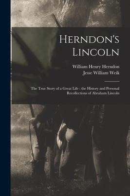 Herndons Lincoln: the True Story of a Great Life: the History and Personal Recollections of Abraham Lincoln