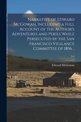 Narrative of Edward McGowan, Including a Full Account of the Authors Adventures and Perils While Persecuted by the San Francisco Vigilance Committee