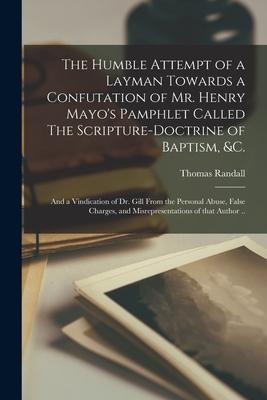 The Humble Attempt of a Layman Towards a Confutation of Mr. Henry Mayo's Pamphlet Called The Scripture-doctrine of Baptism, &c.: and a Vindication of