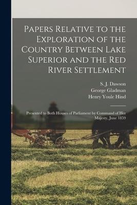 Papers Relative to the Exploration of the Country Between Lake Superior and the Red River Settlement [microform]: Presented to Both Houses of Parliame