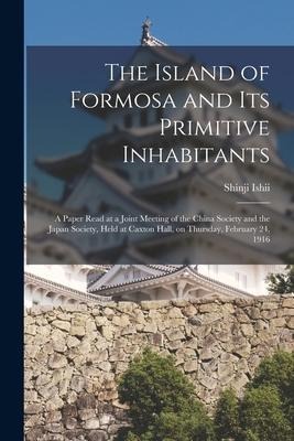 The Island of Formosa and Its Primitive Inhabitants: a Paper Read at a Joint Meeting of the China Society and the Japan Society, Held at Caxton Hall,
