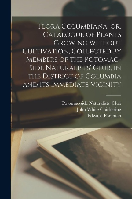 Flora Columbiana, or, Catalogue of Plants Growing Without Cultivation, Collected by Members of the Potomac-Side Naturalists Club, in the District of