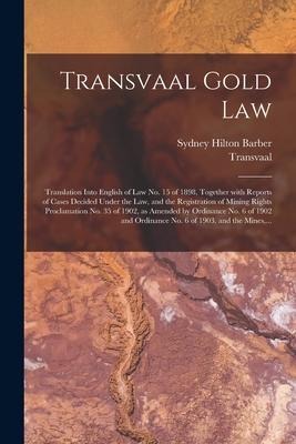 Transvaal Gold Law: Translation Into English of Law No. 15 of 1898, Together With Reports of Cases Decided Under the Law, and the Registra