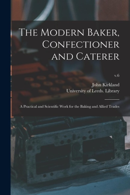 The Modern Baker, Confectioner and Caterer: a Practical and Scientific Work for the Baking and Allied Trades; v.6