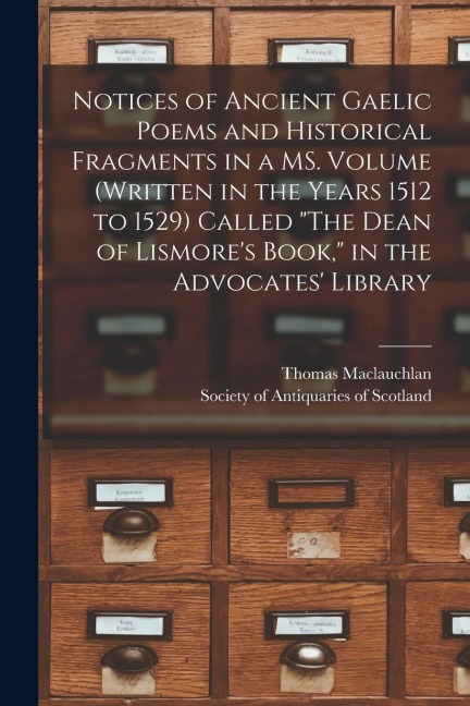 Notices of Ancient Gaelic Poems and Historical Fragments in a MS. Volume (written in the Years 1512 to 1529) Called The Dean of Lismores Book, in t