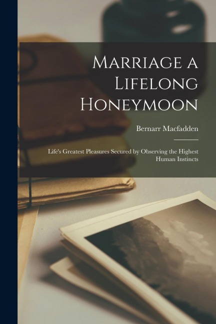 Marriage a Lifelong Honeymoon: Lifes Greatest Pleasures Secured by Observing the Highest Human Instincts