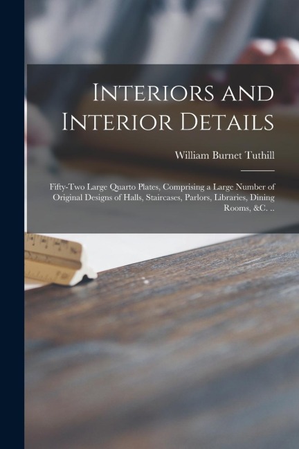 Interiors and Interior Details: Fifty-two Large Quarto Plates, Comprising a Large Number of Original Designs of Halls, Staircases, Parlors, Libraries, Dining Rooms, &c. ..