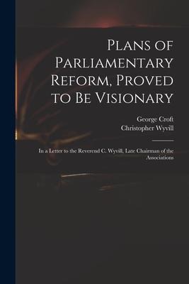 Plans of Parliamentary Reform, Proved to Be Visionary: in a Letter to the Reverend C. Wyvill, Late Chairman of the Associations