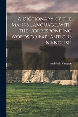 A Dictionary of the Manks Language, With the Corresponding Words or Explantions in English