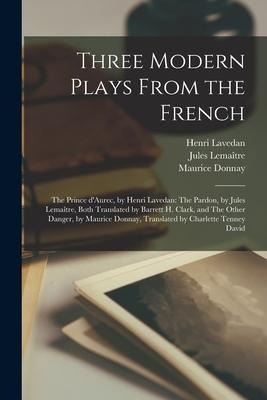 Three Modern Plays From the French: The Prince DAurec, by Henri Lavedan: The Pardon, by Jules Lemai&#770;tre, Both Translated by Barrett H. Clark, an