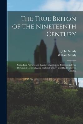 The True Briton of the Nineteenth Century [microform]: Canadian Patriots and English Chartists: a Correspondence Between Mr. Steady, an English Farmer