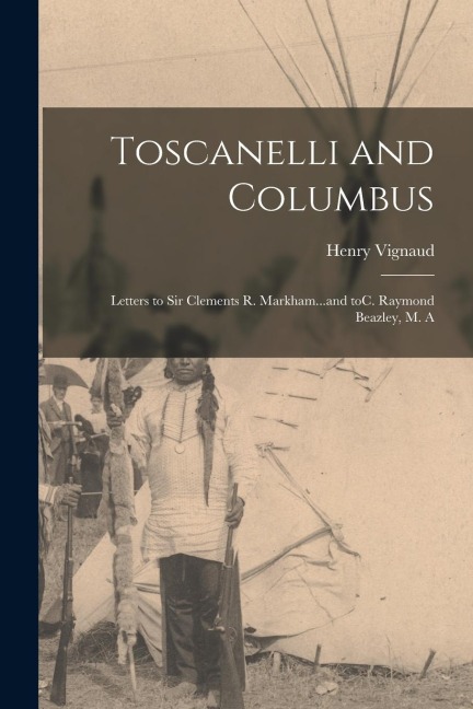 Toscanelli and Columbus: Letters to Sir Clements R. Markham...and ToC. Raymond Beazley, M. A